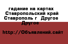 гадание на картах - Ставропольский край, Ставрополь г. Другое » Другое   